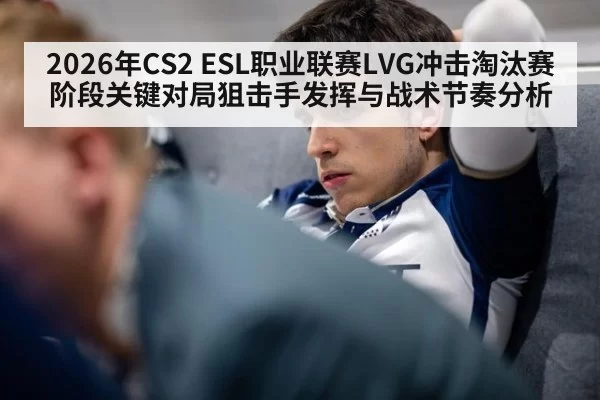 2026年CS2 ESL职业联赛LVG冲击淘汰赛阶段关键对局狙击手发挥与战术节奏分析